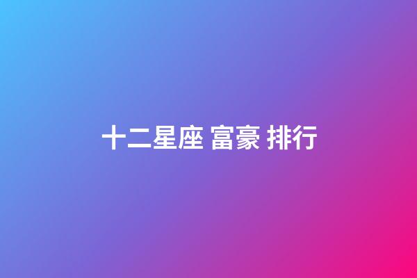 十二星座 富豪 排行-第1張-星座運勢-玄機派